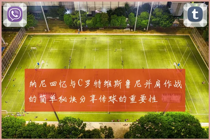 纳尼回忆与C罗特维斯鲁尼并肩作战的简单秘诀分享传球的重要性