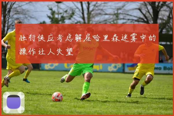 独行侠应考虑解雇哈里森迷雾中的操作让人失望