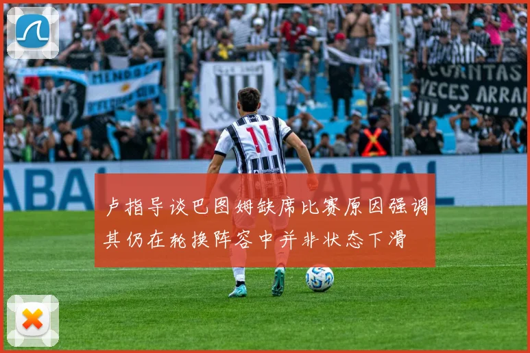 卢指导谈巴图姆缺席比赛原因强调其仍在轮换阵容中并非状态下滑