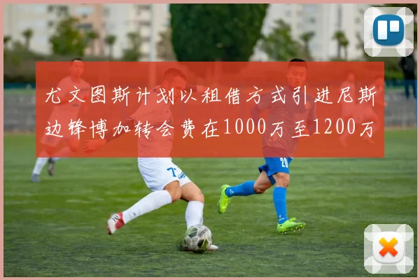 尤文图斯计划以租借方式引进尼斯边锋博加转会费在1000万至1200万欧元之间