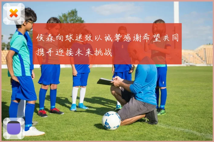 侯森向球迷致以诚挚感谢希望共同携手迎接未来挑战