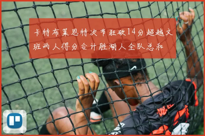 卡特布莱恩特次节狂砍14分超越文班两人得分合计胜湖人全队总和