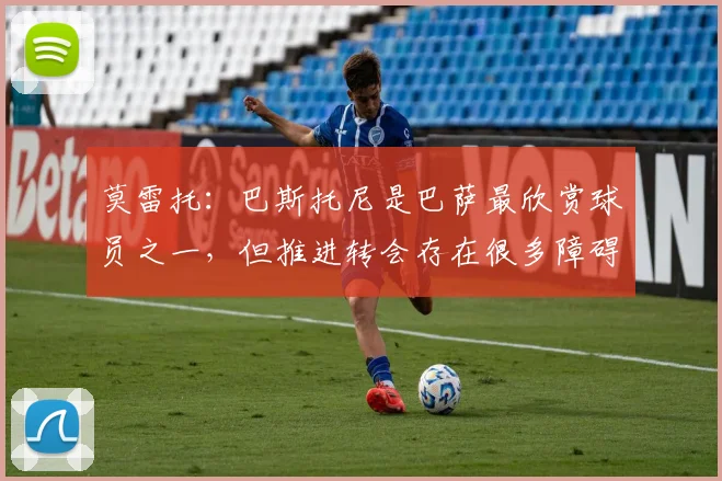 莫雷托：巴斯托尼是巴萨最欣赏球员之一，但推进转会存在很多障碍