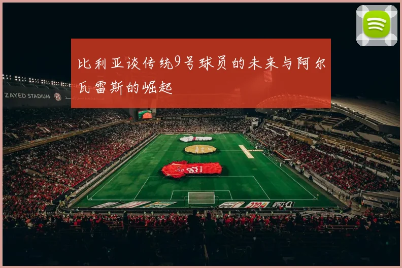 比利亚谈传统9号球员的未来与阿尔瓦雷斯的崛起