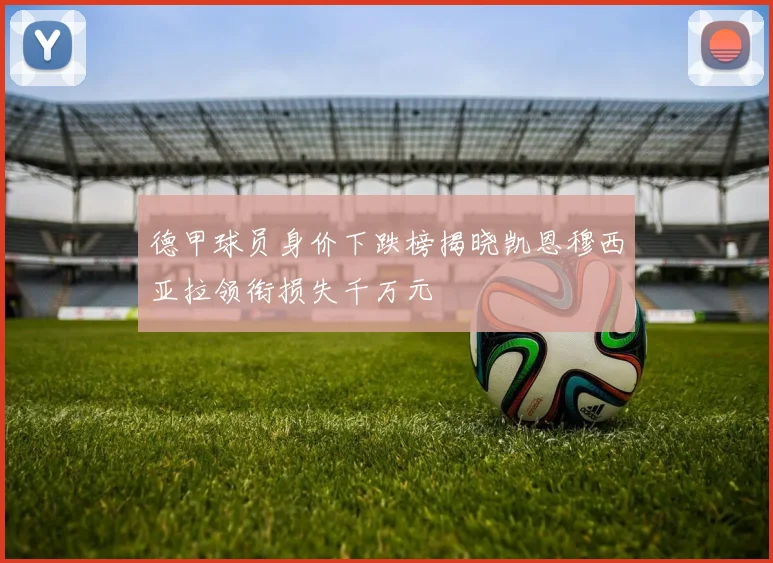 德甲球员身价下跌榜揭晓凯恩穆西亚拉领衔损失千万元