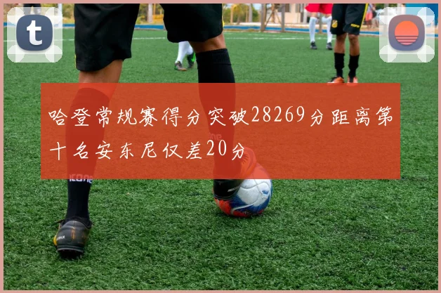 哈登常规赛得分突破28269分距离第十名安东尼仅差20分