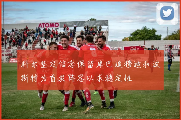 科尔坚定信念保留库巴追穆迪和波斯特为首发阵容以求稳定性