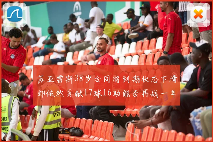 苏亚雷斯38岁合同将到期状态下滑却依然贡献17球16助能否再战一年