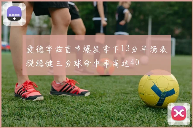 爱德华兹首节爆发拿下13分半场表现稳健三分球命中率高达40