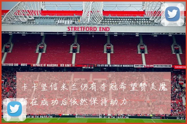 卡卡坚信米兰仍有夺冠希望赞美魔笛在成功后依然保持动力