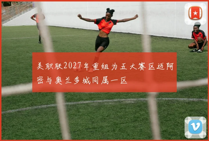 美职联2027年重组为五大赛区迈阿密与奥兰多城同属一区