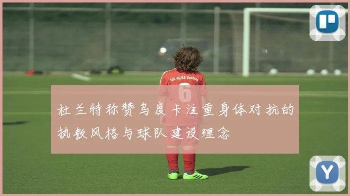 杜兰特称赞乌度卡注重身体对抗的执教风格与球队建设理念