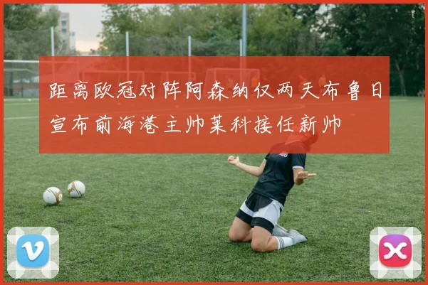 距离欧冠对阵阿森纳仅两天布鲁日宣布前海港主帅莱科接任新帅