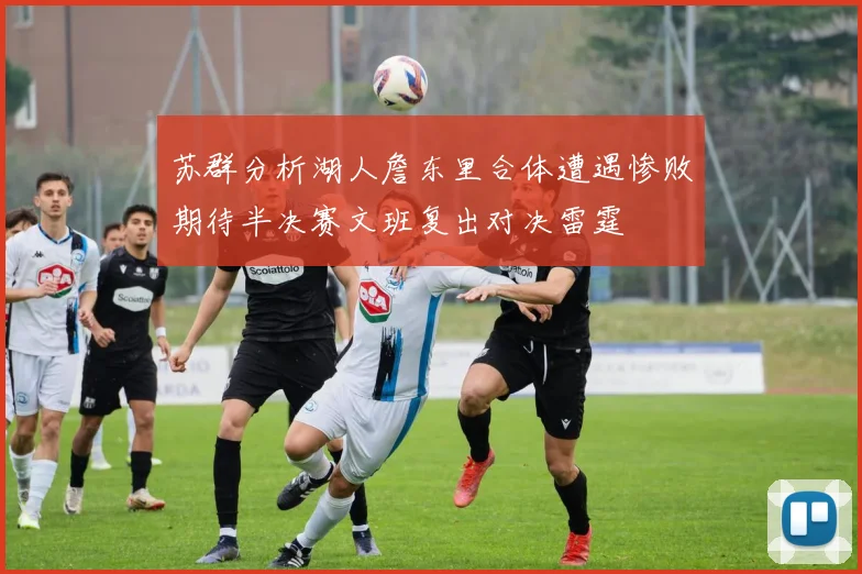 苏群分析湖人詹东里合体遭遇惨败期待半决赛文班复出对决雷霆