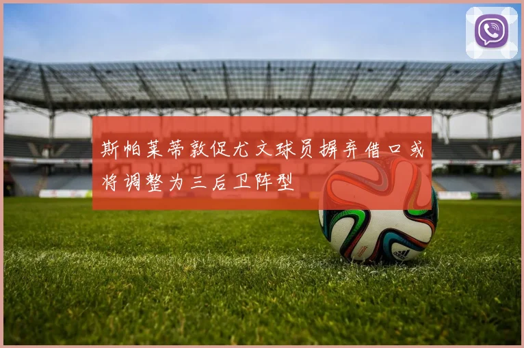 斯帕莱蒂敦促尤文球员摒弃借口或将调整为三后卫阵型