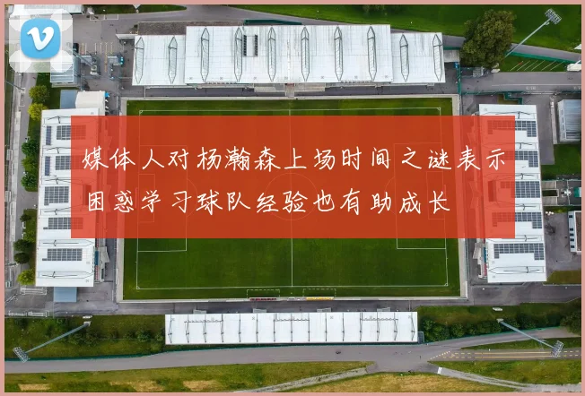 媒体人对杨瀚森上场时间之谜表示困惑学习球队经验也有助成长