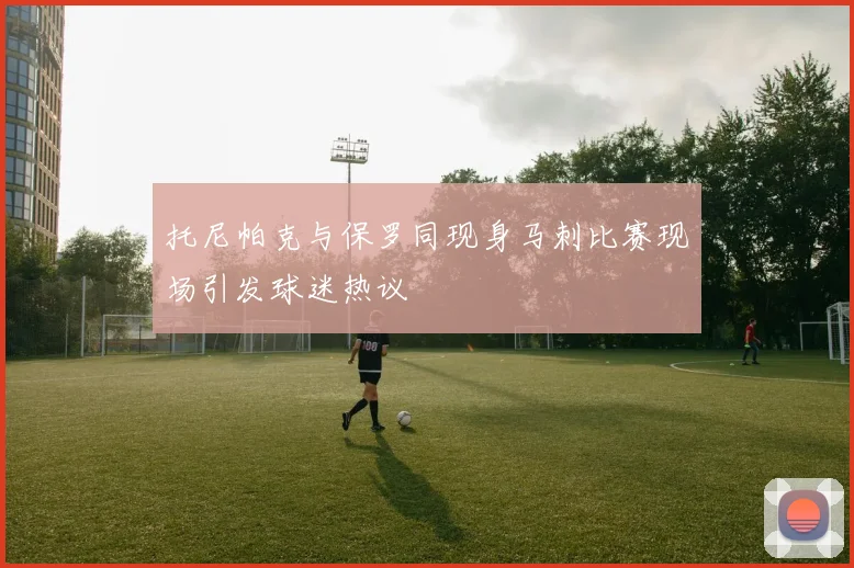 托尼帕克与保罗同现身马刺比赛现场引发球迷热议