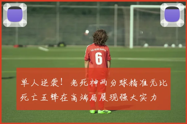 单人逆袭！老死神两分球精准无比死亡五锋在高端局展现强大实力