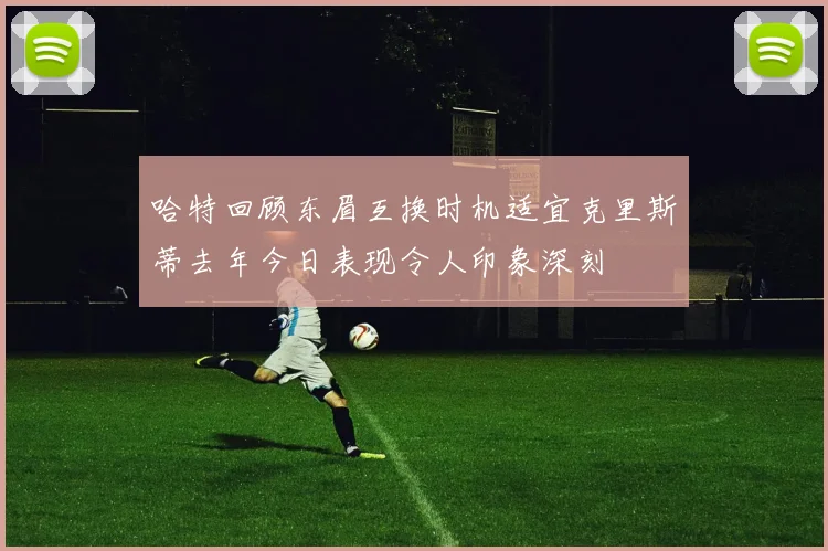 哈特回顾东眉互换时机适宜克里斯蒂去年今日表现令人印象深刻