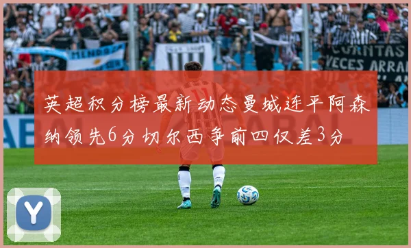 英超积分榜最新动态曼城连平阿森纳领先6分切尔西争前四仅差3分