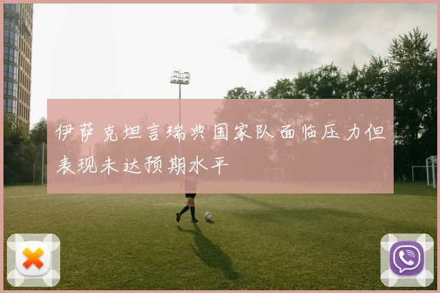 伊萨克坦言瑞典国家队面临压力但表现未达预期水平