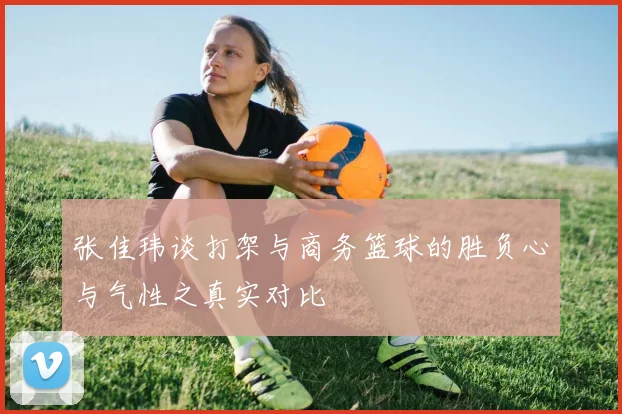 张佳玮谈打架与商务篮球的胜负心与气性之真实对比