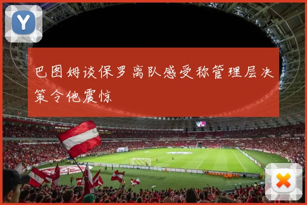 巴图姆谈保罗离队感受称管理层决策令他震惊