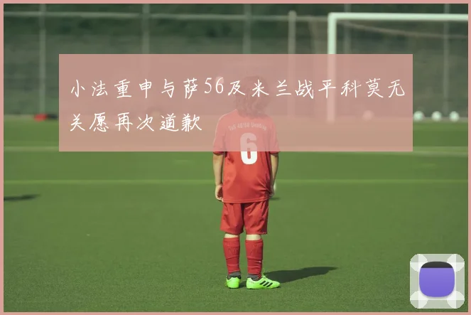 小法重申与萨56及米兰战平科莫无关愿再次道歉