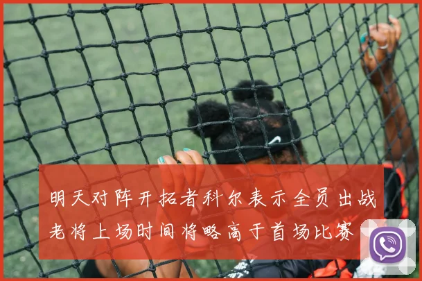 明天对阵开拓者科尔表示全员出战老将上场时间将略高于首场比赛