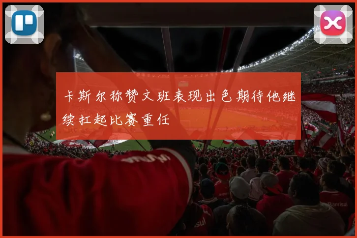 卡斯尔称赞文班表现出色期待他继续扛起比赛重任