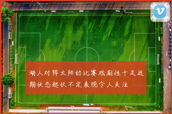 湖人对阵太阳的比赛戏剧性十足近期状态起伏不定表现令人关注