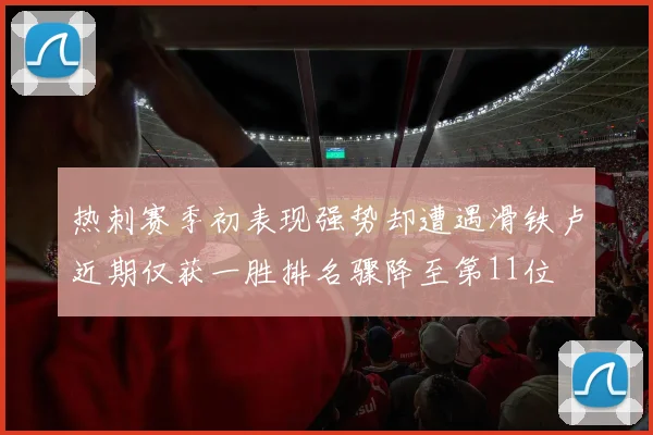 热刺赛季初表现强势却遭遇滑铁卢近期仅获一胜排名骤降至第11位