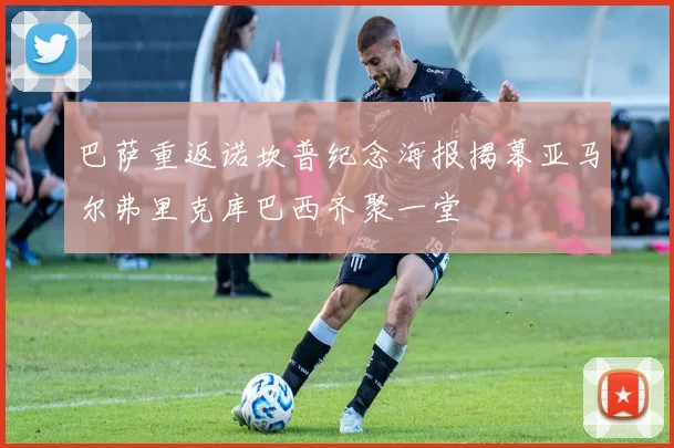 巴萨重返诺坎普纪念海报揭幕亚马尔弗里克库巴西齐聚一堂