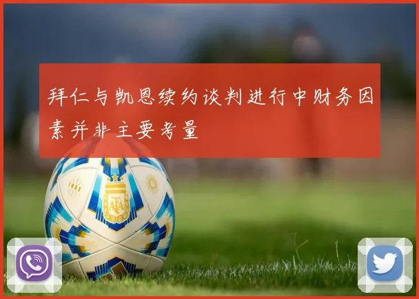 拜仁与凯恩续约谈判进行中财务因素并非主要考量