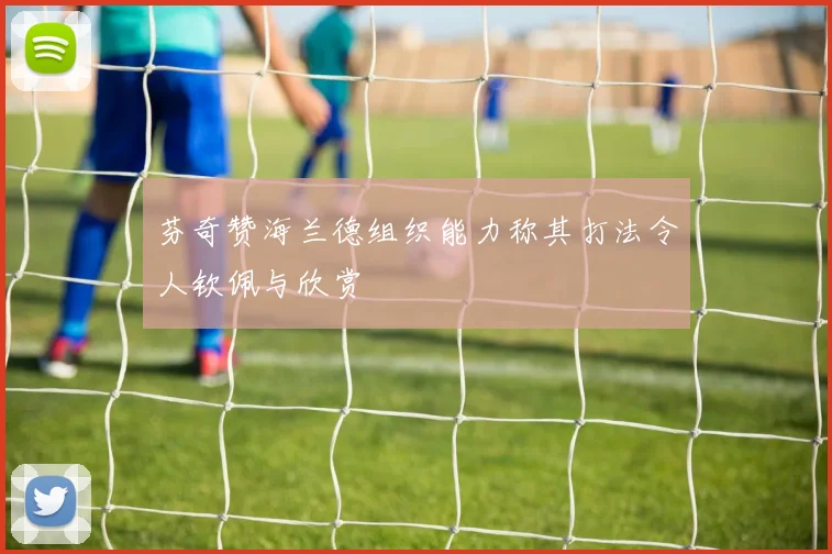 芬奇赞海兰德组织能力称其打法令人钦佩与欣赏