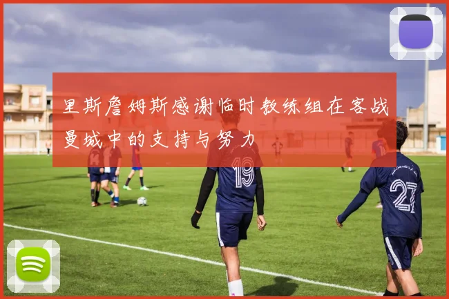 里斯詹姆斯感谢临时教练组在客战曼城中的支持与努力