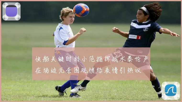 快船关键时刻小范指挥战术泰伦卢在场边无奈围观愤怒表情引热议