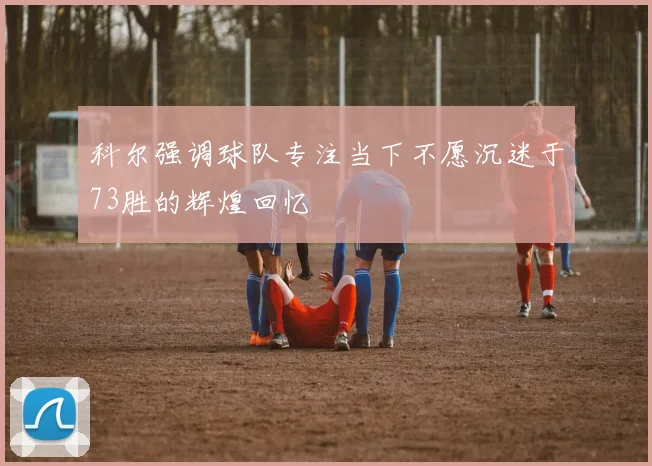 科尔强调球队专注当下不愿沉迷于73胜的辉煌回忆