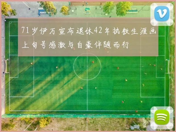 71岁伊万宣布退休42年执教生涯画上句号感激与自豪伴随而行