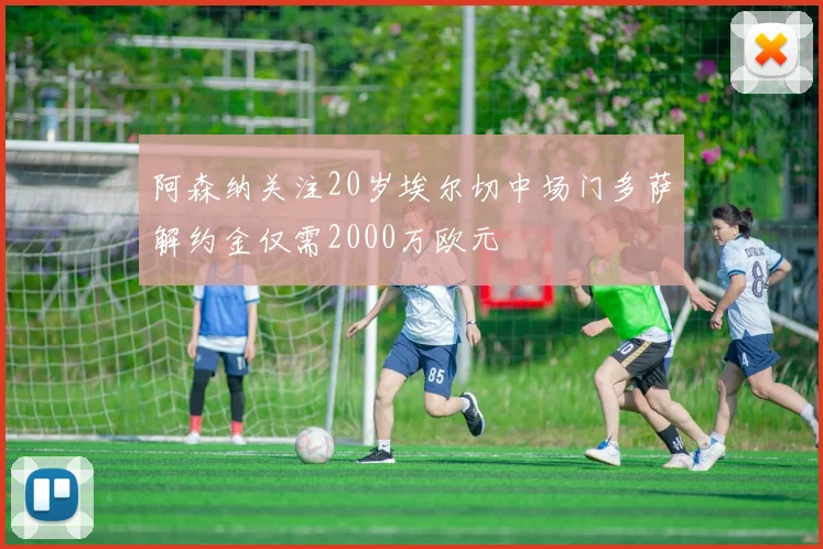 阿森纳关注20岁埃尔切中场门多萨解约金仅需2000万欧元