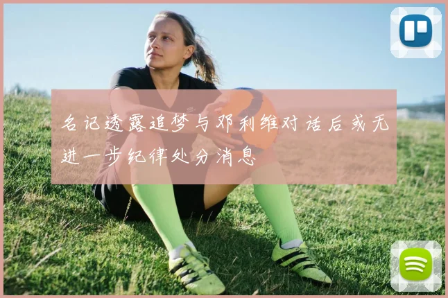 名记透露追梦与邓利维对话后或无进一步纪律处分消息
