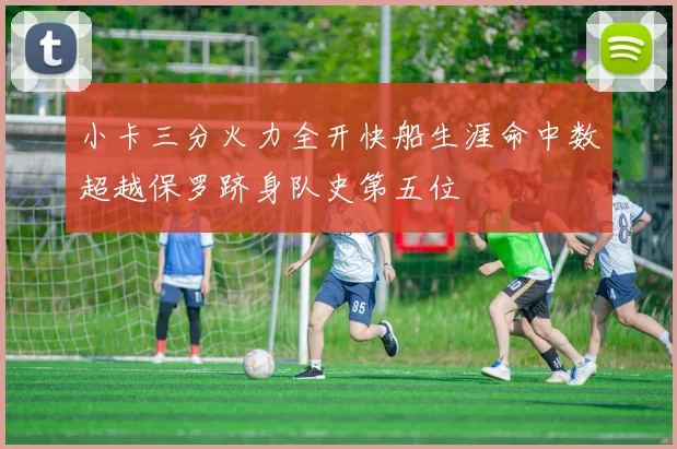 小卡三分火力全开快船生涯命中数超越保罗跻身队史第五位