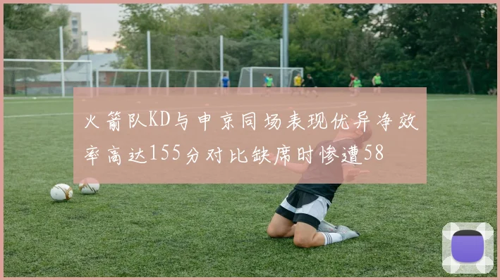 火箭队KD与申京同场表现优异净效率高达155分对比缺席时惨遭58