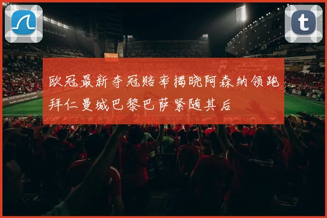 欧冠最新夺冠赔率揭晓阿森纳领跑拜仁曼城巴黎巴萨紧随其后