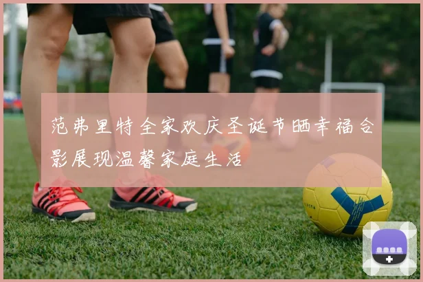 范弗里特全家欢庆圣诞节晒幸福合影展现温馨家庭生活