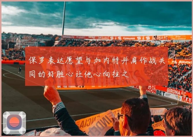 保罗表达愿望与加内特并肩作战共同的好胜心让他心向往之